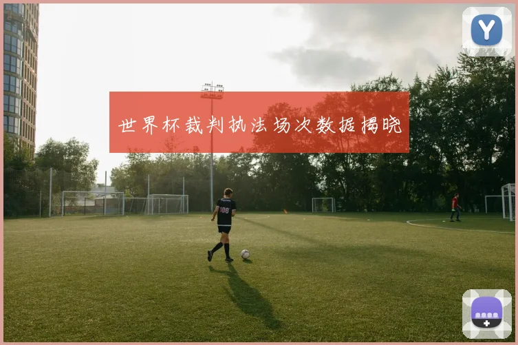 世界杯裁判执法场次数据揭晓