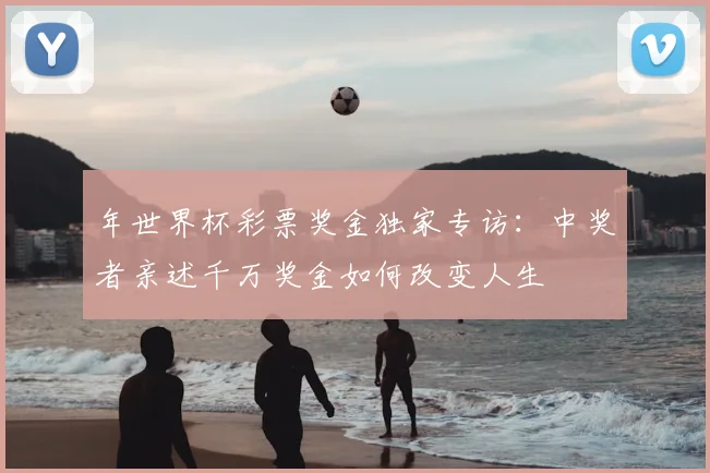 年世界杯彩票奖金独家专访：中奖者亲述千万奖金如何改变人生