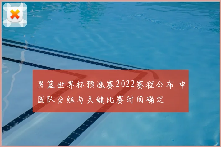 男篮世界杯预选赛2022赛程公布 中国队分组与关键比赛时间确定
