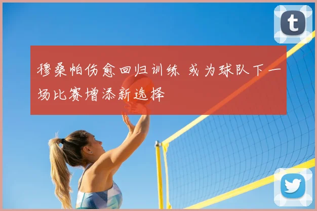 穆桑帕伤愈回归训练 或为球队下一场比赛增添新选择
