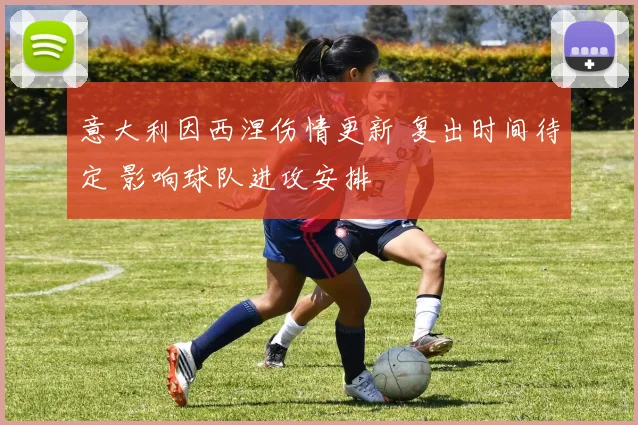 意大利因西涅伤情更新 复出时间待定 影响球队进攻安排