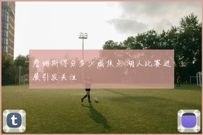 詹姆斯得分多少成焦点 湖人比赛进展引发关注