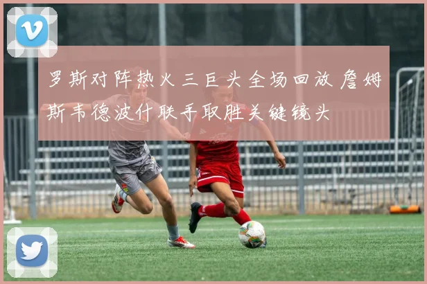 罗斯对阵热火三巨头全场回放 詹姆斯韦德波什联手取胜关键镜头