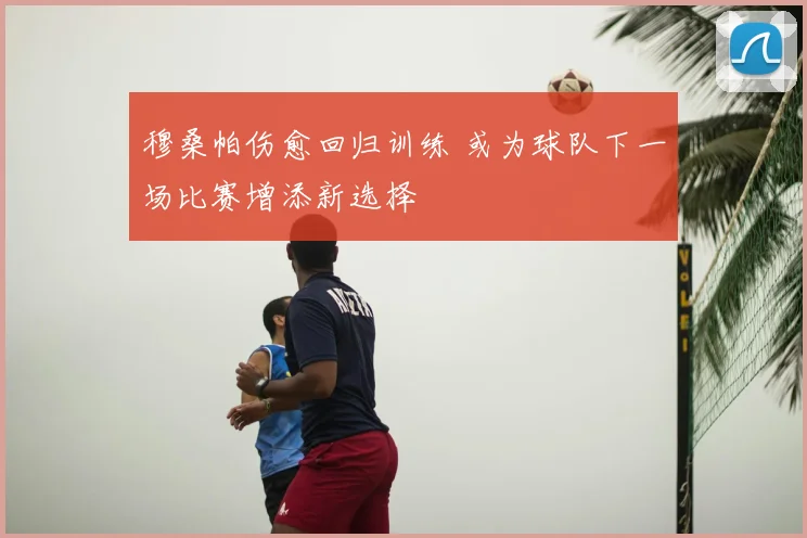 穆桑帕伤愈回归训练 或为球队下一场比赛增添新选择
