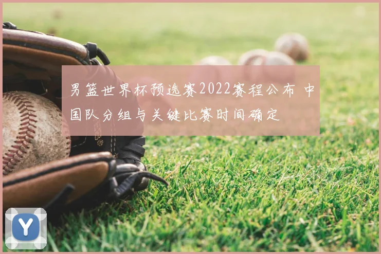 男篮世界杯预选赛2022赛程公布 中国队分组与关键比赛时间确定