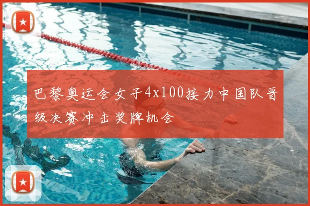 巴黎奥运会女子4x100接力中国队晋级决赛冲击奖牌机会