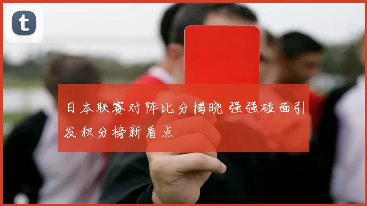 日本联赛对阵比分揭晓 强强碰面引发积分榜新看点
