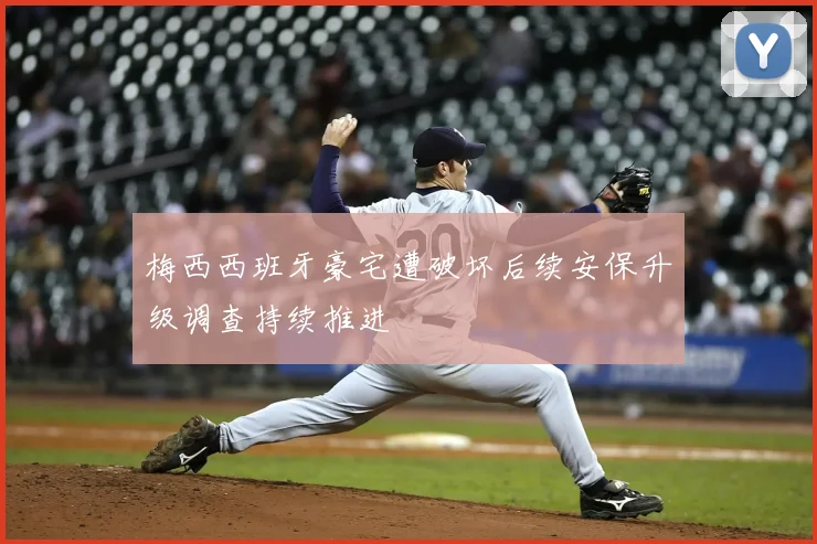 梅西西班牙豪宅遭破坏后续安保升级调查持续推进