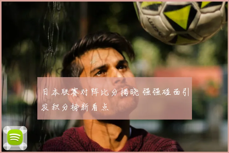 日本联赛对阵比分揭晓 强强碰面引发积分榜新看点
