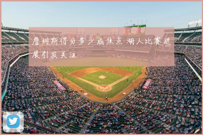 詹姆斯得分多少成焦点 湖人比赛进展引发关注