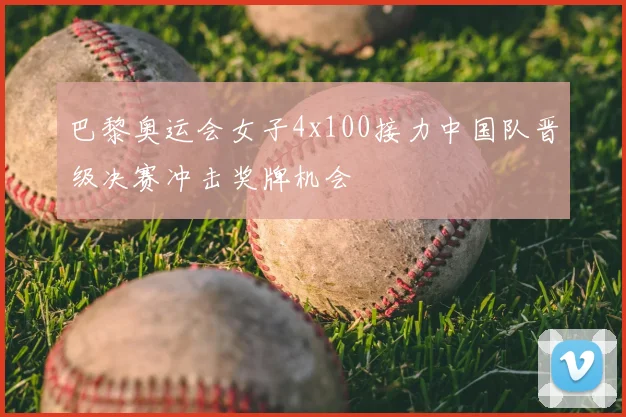 巴黎奥运会女子4x100接力中国队晋级决赛冲击奖牌机会
