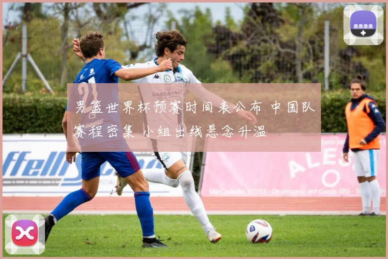 男篮世界杯预赛时间表公布 中国队赛程密集 小组出线悬念升温