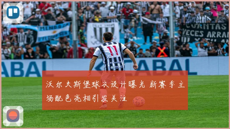 沃尔夫斯堡球衣设计曝光 新赛季主场配色亮相引发关注