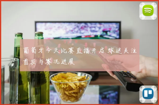 葡萄牙今天比赛直播开启 球迷关注首发与赛况进展
