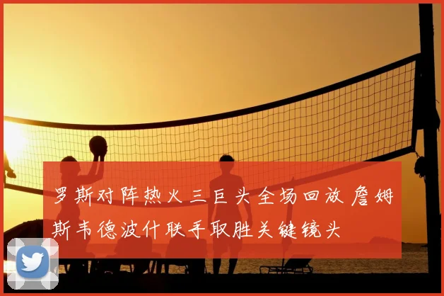 罗斯对阵热火三巨头全场回放 詹姆斯韦德波什联手取胜关键镜头
